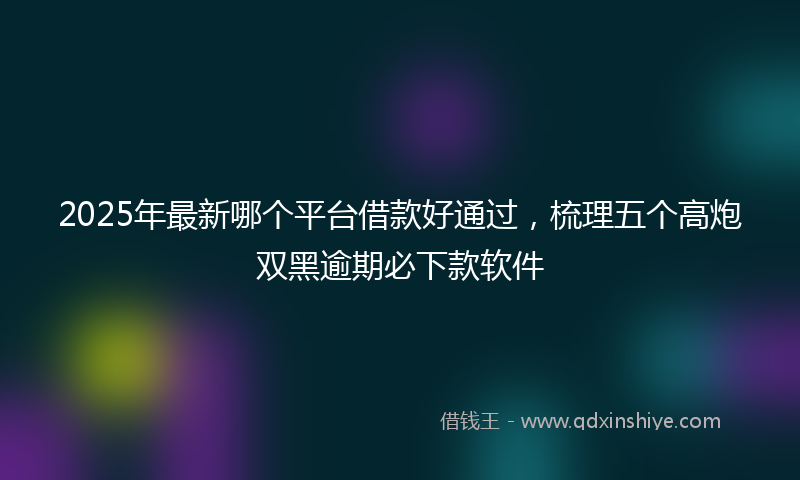 2025年最新哪个平台借款好通过，梳理五个高炮双黑逾期必下款软件