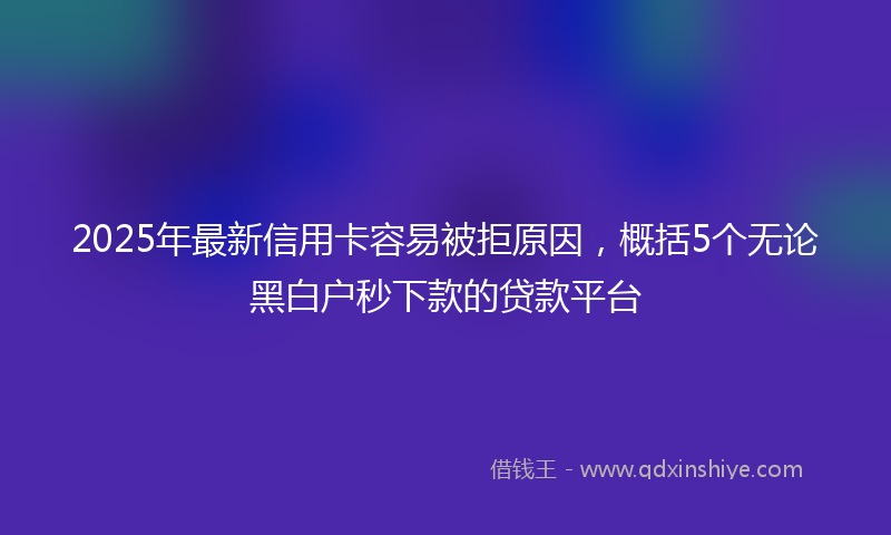 2025年最新信用卡容易被拒原因，概括5个无论黑白户秒下款的贷款平台