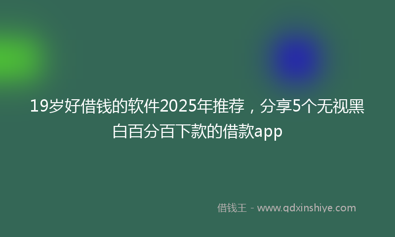 19岁好借钱的软件2025年推荐，分享5个无视黑白百分百下款的借款app
