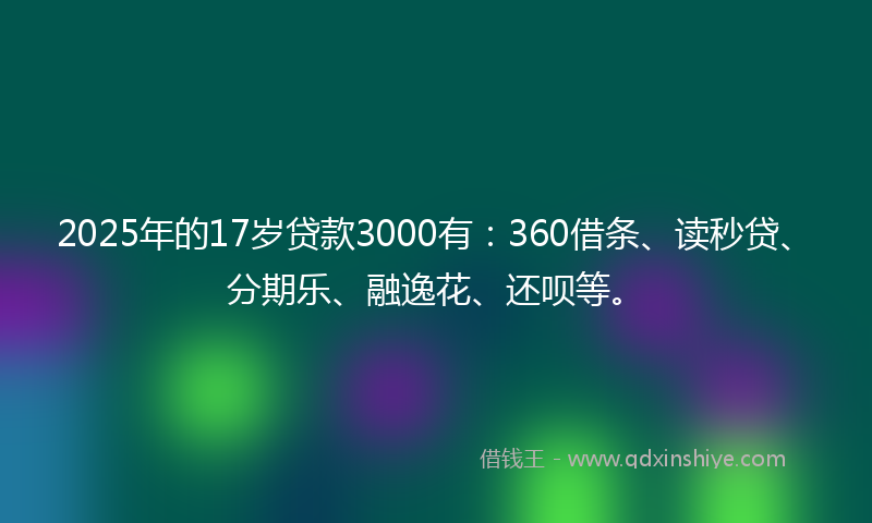 2025年的17岁贷款3000有：360借条、读秒贷、分期乐、融逸花、还呗等。