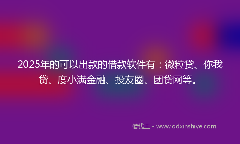 2025年的可以出款的借款软件有：微粒贷、你我贷、度小满金融、投友圈、团贷网等。