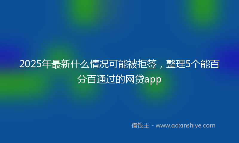 2025年最新什么情况可能被拒签，整理5个能百分百通过的网贷app