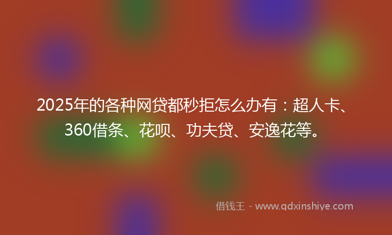 2025年的各种网贷都秒拒怎么办有：超人卡、360借条、花呗、功夫贷、安逸花等。