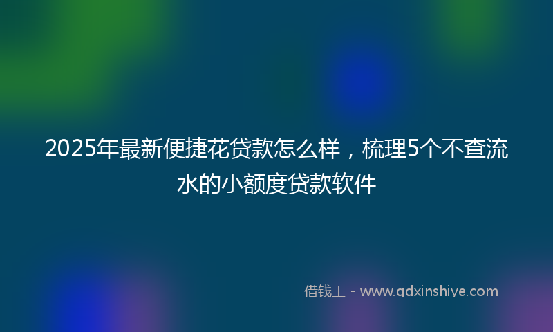 2025年最新便捷花贷款怎么样，梳理5个不查流水的小额度贷款软件