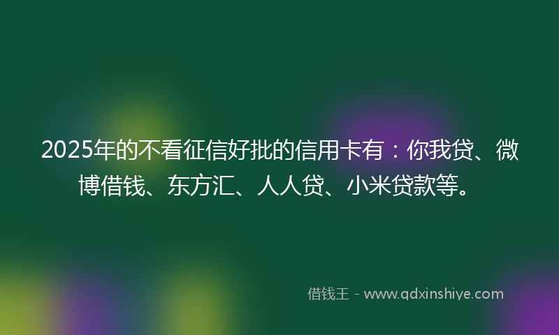 2025年的不看征信好批的信用卡有：你我贷、微博借钱、东方汇、人人贷、小米贷款等。