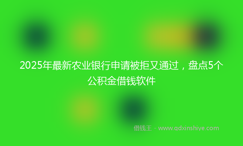 2025年最新农业银行申请被拒又通过，盘点5个公积金借钱软件