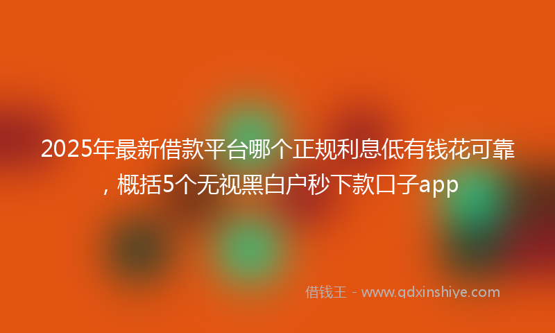 2025年最新借款平台哪个正规利息低有钱花可靠，概括5个无视黑白户秒下款口子app