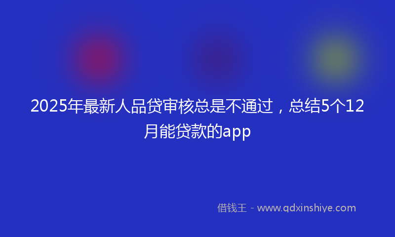 2025年最新人品贷审核总是不通过，总结5个12月能贷款的app
