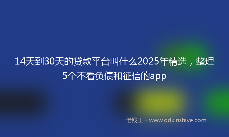 14天到30天的贷款平台叫什么2025年精选，整理5个不看负债和征信的app