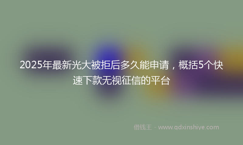 2025年最新光大被拒后多久能申请，概括5个快速下款无视征信的平台