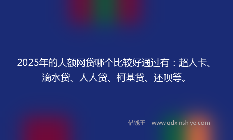 2025年的大额网贷哪个比较好通过有：超人卡、滴水贷、人人贷、柯基贷、还呗等。