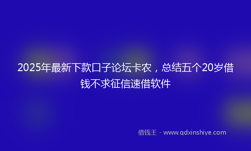 2025年最新下款口子论坛卡农，总结五个20岁借钱不求征信速借软件