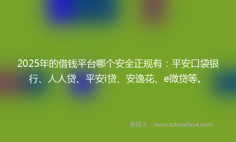 2025年的借钱平台哪个安全正规有：平安口袋银行、人人贷、平安i贷、安逸花、e微贷等。