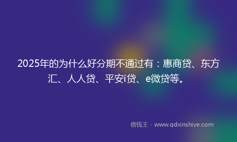 2025年的为什么好分期不通过有：惠商贷、东方汇、人人贷、平安i贷、e微贷等。