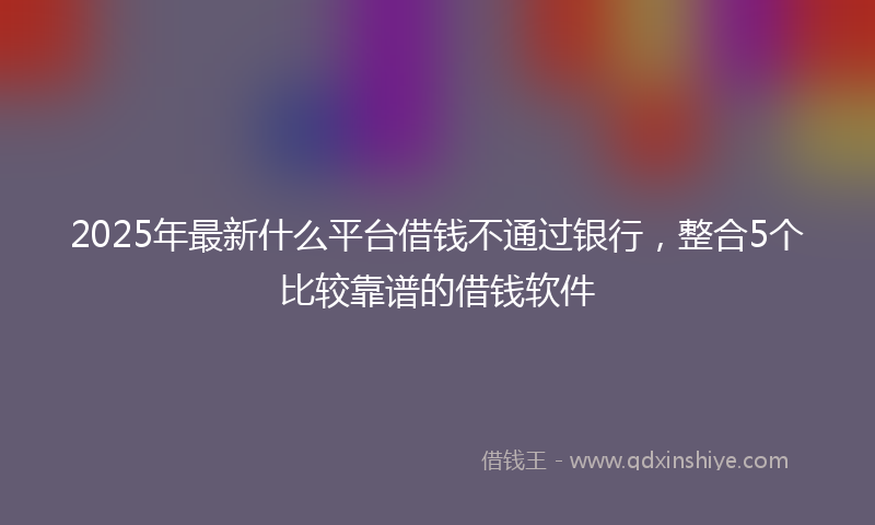 2025年最新什么平台借钱不通过银行，整合5个比较靠谱的借钱软件