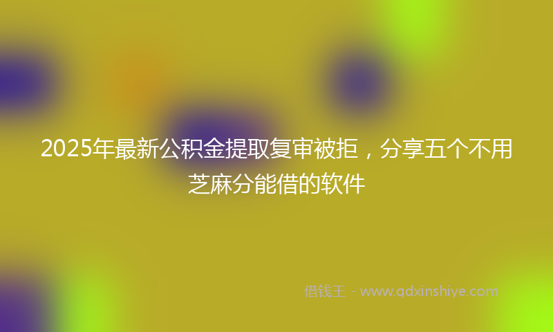 2025年最新公积金提取复审被拒，分享五个不用芝麻分能借的软件