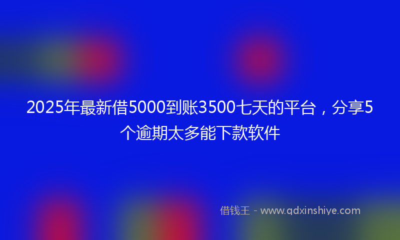 2025年最新借5000到账3500七天的平台，分享5个逾期太多能下款软件