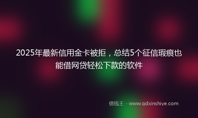 2025年最新信用金卡被拒，总结5个征信瑕疵也能借网贷轻松下款的软件