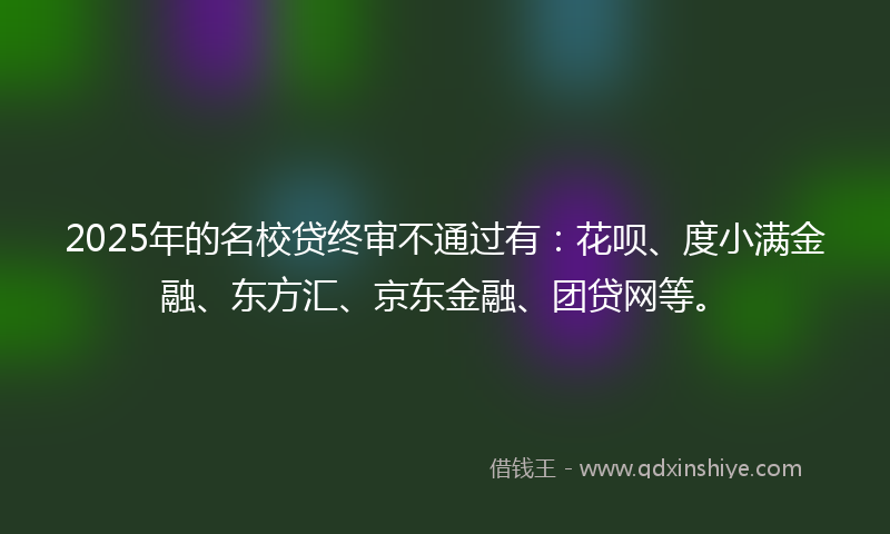 2025年的名校贷终审不通过有：花呗、度小满金融、东方汇、京东金融、团贷网等。