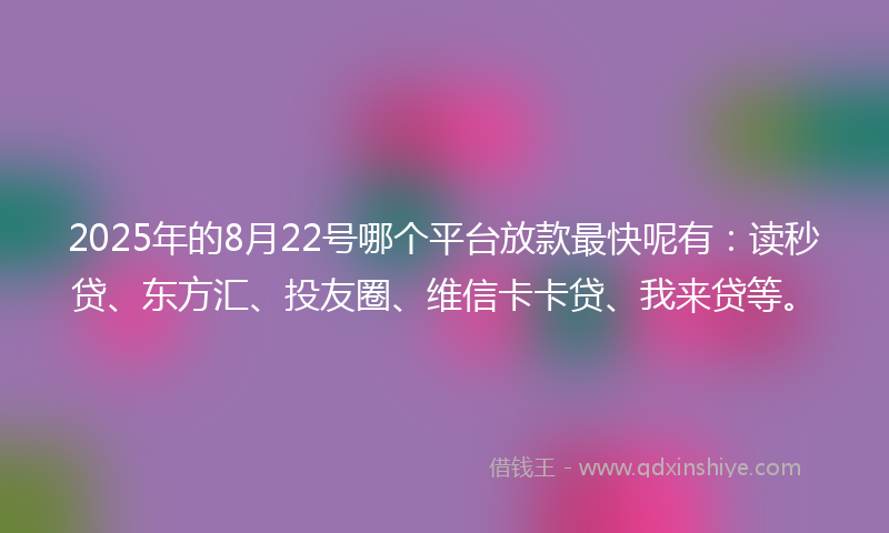 2025年的8月22号哪个平台放款最快呢有：读秒贷、东方汇、投友圈、维信卡卡贷、我来贷等。