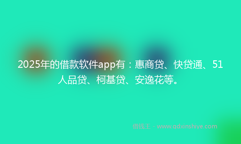 2025年的借款软件app有：惠商贷、快贷通、51人品贷、柯基贷、安逸花等。