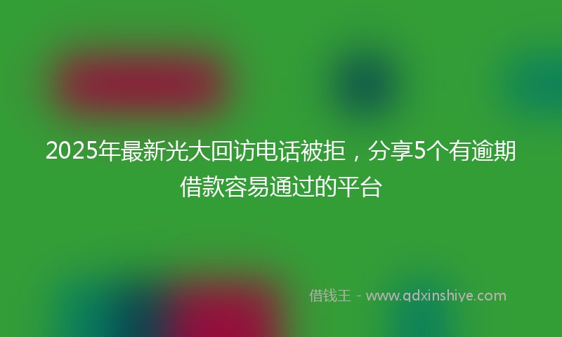 2025年最新光大回访电话被拒，分享5个有逾期借款容易通过的平台