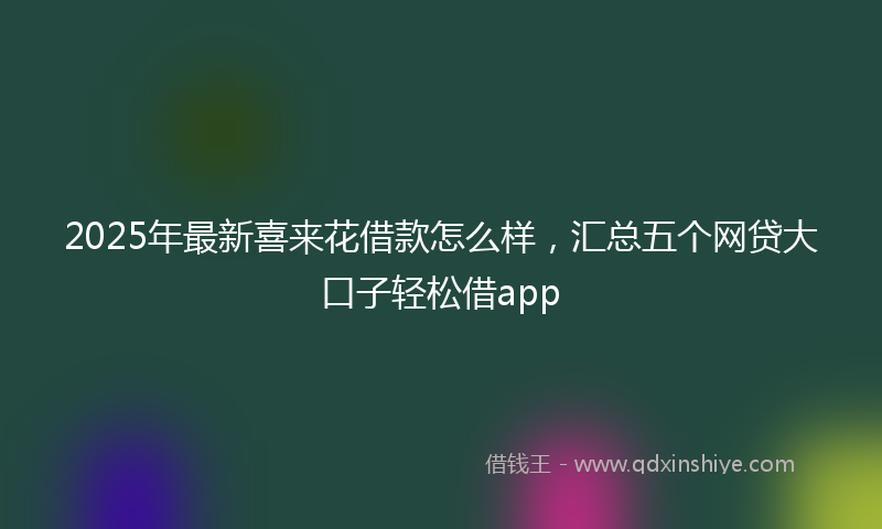 2025年最新喜来花借款怎么样，汇总五个网贷大口子轻松借app
