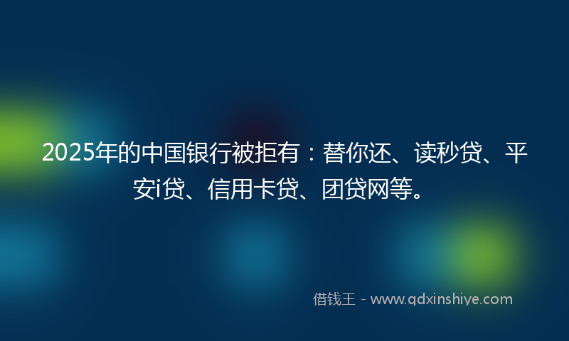 2025年的中国银行被拒有：替你还、读秒贷、平安i贷、信用卡贷、团贷网等。
