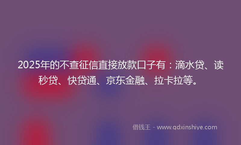 2025年的不查征信直接放款口子有：滴水贷、读秒贷、快贷通、京东金融、拉卡拉等。