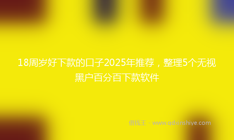 18周岁好下款的口子2025年推荐，整理5个无视黑户百分百下款软件