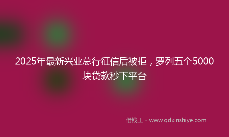2025年最新兴业总行征信后被拒，罗列五个5000块贷款秒下平台