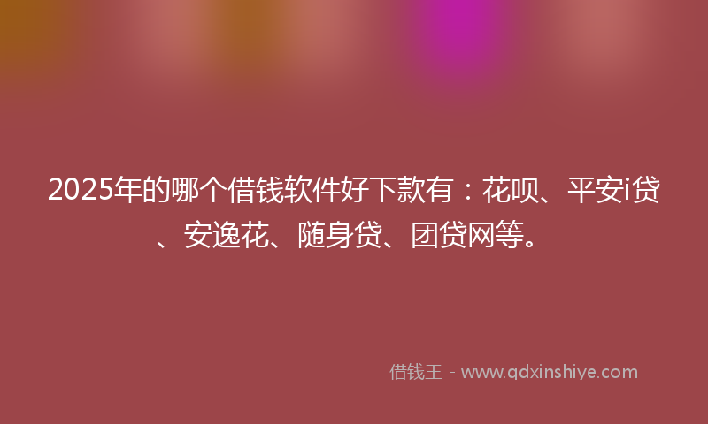 2025年的哪个借钱软件好下款有：花呗、平安i贷、安逸花、随身贷、团贷网等。