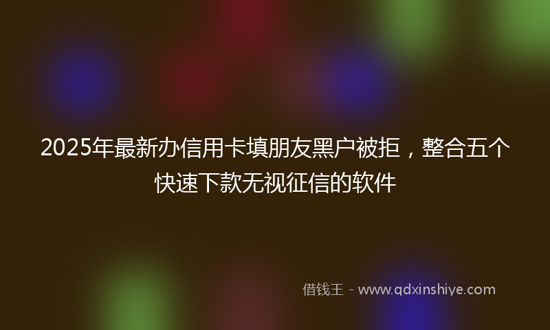 2025年最新办信用卡填朋友黑户被拒，整合五个快速下款无视征信的软件