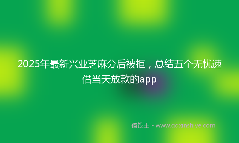 2025年最新兴业芝麻分后被拒，总结五个无忧速借当天放款的app