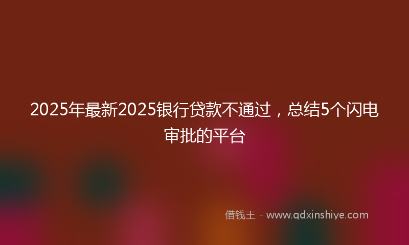 2025年最新2025银行贷款不通过，总结5个闪电审批的平台
