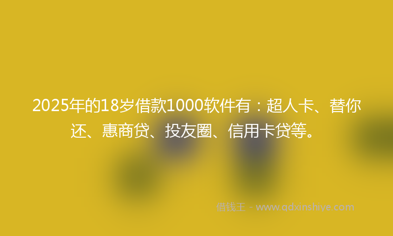 2025年的18岁借款1000软件有：超人卡、替你还、惠商贷、投友圈、信用卡贷等。