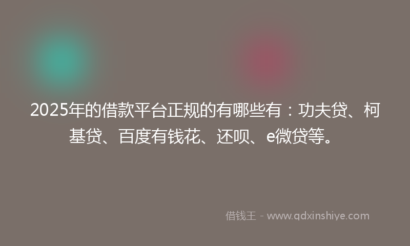 2025年的借款平台正规的有哪些有：功夫贷、柯基贷、百度有钱花、还呗、e微贷等。