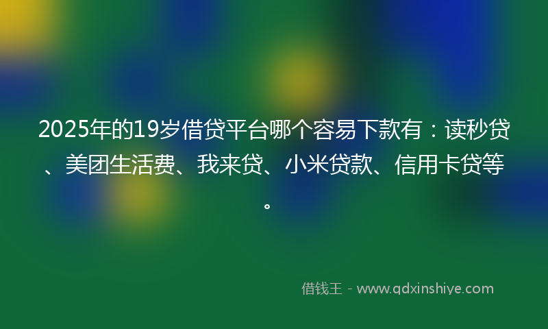 2025年的19岁借贷平台哪个容易下款有：读秒贷、美团生活费、我来贷、小米贷款、信用卡贷等。