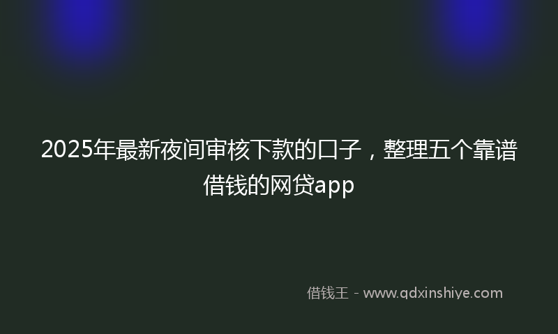 2025年最新夜间审核下款的口子，整理五个靠谱借钱的网贷app