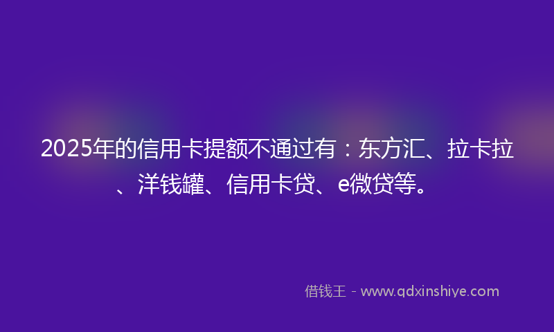 2025年的信用卡提额不通过有：东方汇、拉卡拉、洋钱罐、信用卡贷、e微贷等。
