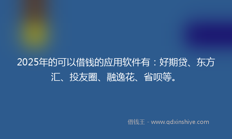 2025年的可以借钱的应用软件有：好期贷、东方汇、投友圈、融逸花、省呗等。