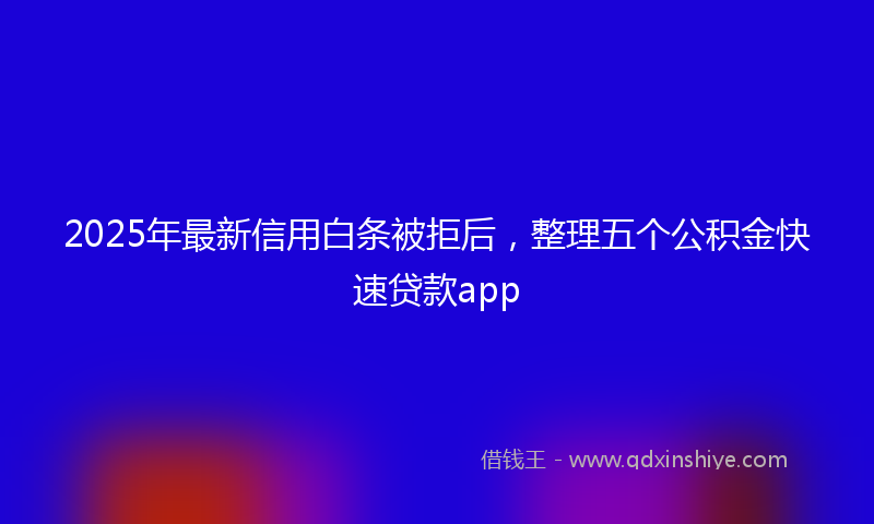 2025年最新信用白条被拒后，整理五个公积金快速贷款app