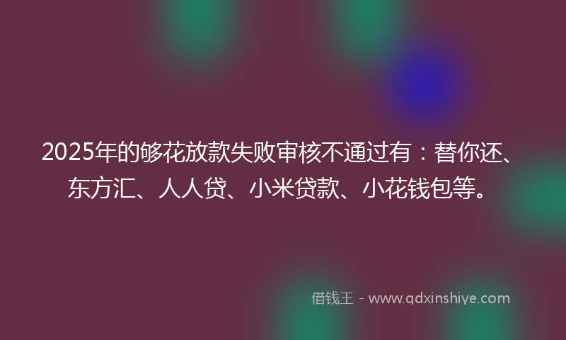 2025年的够花放款失败审核不通过有：替你还、东方汇、人人贷、小米贷款、小花钱包等。