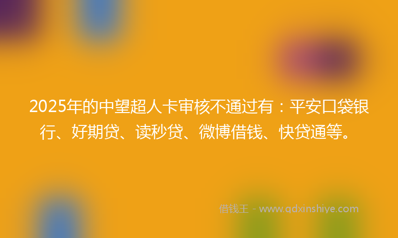 2025年的中望超人卡审核不通过有：平安口袋银行、好期贷、读秒贷、微博借钱、快贷通等。