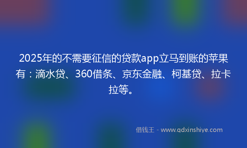 2025年的不需要征信的贷款app立马到账的苹果有：滴水贷、360借条、京东金融、柯基贷、拉卡拉等。