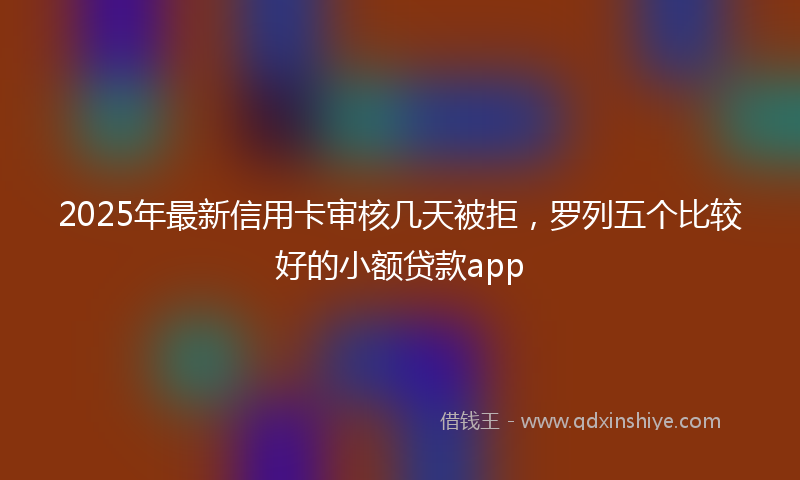 2025年最新信用卡审核几天被拒，罗列五个比较好的小额贷款app