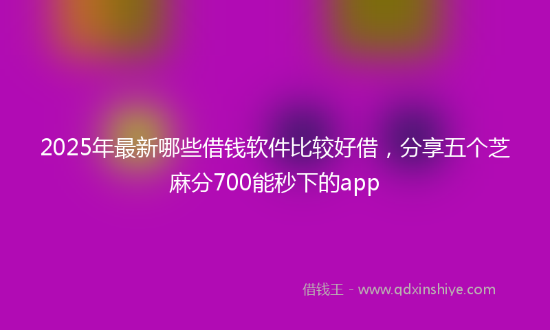 2025年最新哪些借钱软件比较好借，分享五个芝麻分700能秒下的app