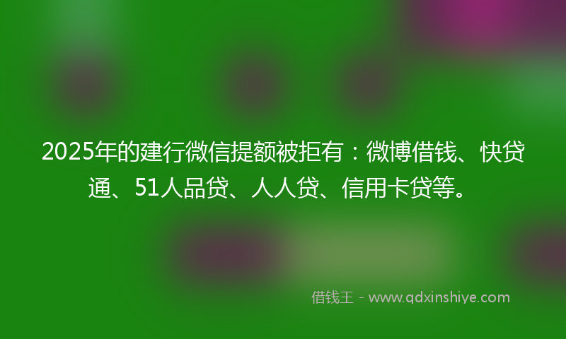 2025年的建行微信提额被拒有：微博借钱、快贷通、51人品贷、人人贷、信用卡贷等。