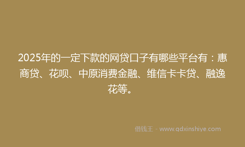 2025年的一定下款的网贷口子有哪些平台有：惠商贷、花呗、中原消费金融、维信卡卡贷、融逸花等。