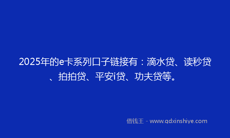 2025年的e卡系列口子链接有：滴水贷、读秒贷、拍拍贷、平安i贷、功夫贷等。
